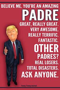 Funny Trump Journal - Believe Me. You're An Amazing Padre Great, Really Great. Very Awesome. Fantastic. Other Padres Total Disasters. Ask Anyone.: Humorous Padre Dad Grandpa Gift Pro Trump Gag Gift Better Than A Card 120 Pg Notebook 6x9