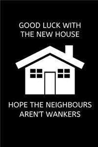 Good luck with the new house, hope the neighbours aren't wankers