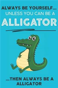 Always Be YourSelf Unless You Can Be A Alligator Then Always Be A Alligator
