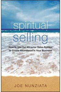 Spiritual Selling: How to Use the Attractor Sales System to Create Abundance in Your Business