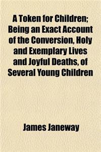 A Token for Children; Being an Exact Account of the Conversion, Holy and Exemplary Lives and Joyful Deaths, of Several Young Children