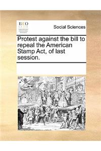 Protest Against the Bill to Repeal the American Stamp Act, of Last Session.