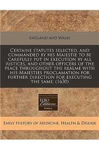 Certaine Statutes Selected, and Commanded by His Maiestie to Be Carefully Put in Execution by All Iustices, and Other Officers of the Peace Throughout the Realme with His Maiesties Proclamation for Further Direction for Executing the Same. (1630)