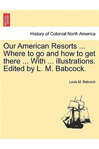 Our American Resorts ... Where to Go and How to Get There ... with ... Illustrations. Edited by L. M. Babcock.