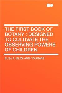 The First Book of Botany: Designed to Cultivate the Observing Powers of Children