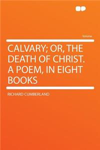 Calvary; Or, the Death of Christ. a Poem, in Eight Books