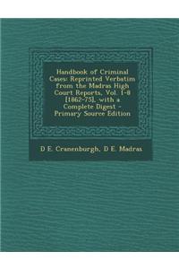 Handbook of Criminal Cases: Reprinted Verbatim from the Madras High Court Reports, Vol. 1-8 [1862-75], with a Complete Digest - Primary Source Edi