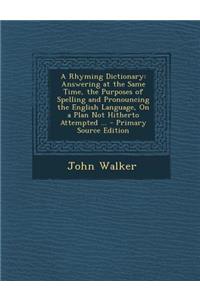 A Rhyming Dictionary: Answering at the Same Time, the Purposes of Spelling and Pronouncing the English Language, on a Plan Not Hitherto Attempted ...