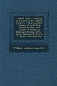 Pictorial Notices, Consisting of a Memoir of Sir Anthony Van Dyck, with a Descriptive Catalogue of the Etchings Executed by Him, and a Variety of Interesting Particulars Relating to Other Artists Patronized by Charles I