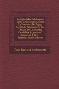 Antiguedades Calchaquies: Datos Arqueologicos Sobre La Provincia de Jujuy. (Articulo Publicado En Los Anales de La Sociedad Cientifica Argentina, Tomos LIII y LIV).