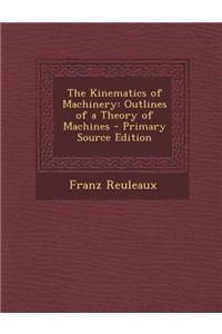 The Kinematics of Machinery: Outlines of a Theory of Machines - Primary Source Edition