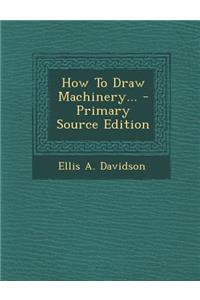 How to Draw Machinery... - Primary Source Edition