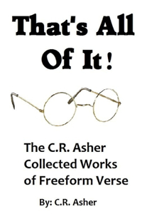 That's All Of It - The Collected Works of C.R. Asher Freeform Verse