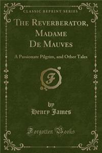 The Reverberator, Madame de Mauves: A Passionate Pilgrim, and Other Tales (Classic Reprint)