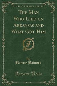 The Man Who Lied on Arkansas and What Got Him (Classic Reprint)