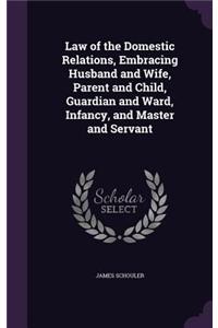 Law of the Domestic Relations, Embracing Husband and Wife, Parent and Child, Guardian and Ward, Infancy, and Master and Servant