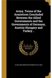 Army. Terms of the Armistices Concluded Between the Allied Governments and the Governments of Germany, Austria-Hungary and Turkey ..