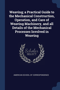 Weaving; a Practical Guide to the Mechanical Construction, Operation, and Care of Weaving Machinery, and all Details of the Mechanical Processes Involved in Weaving