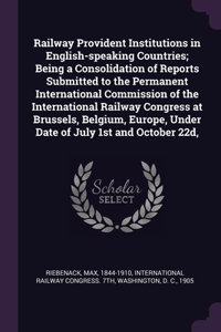 Railway Provident Institutions in English-speaking Countries; Being a Consolidation of Reports Submitted to the Permanent International Commission of the International Railway Congress at Brussels, Belgium, Europe, Under Date of July 1st and Octobe
