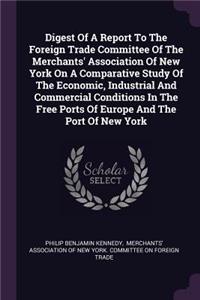 Digest Of A Report To The Foreign Trade Committee Of The Merchants' Association Of New York On A Comparative Study Of The Economic, Industrial And Commercial Conditions In The Free Ports Of Europe And The Port Of New York