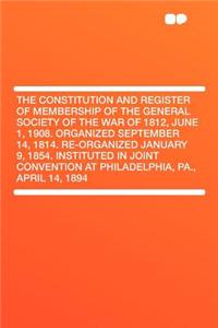 The Constitution and Register of Membership of the General Society of the War of 1812, June 1, 1908. Organized September 14, 1814. Re-Organized January 9, 1854. Instituted in Joint Convention at Philadelphia, Pa., April 14, 1894