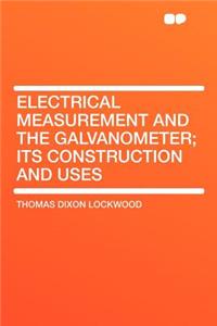 Electrical Measurement and the Galvanometer; Its Construction and Uses