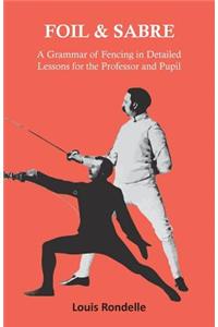 Foil and Sabre - A Grammar of Fencing in Detailed Lessons for the Professor and Pupil