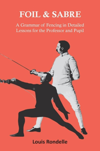 Foil and Sabre - A Grammar of Fencing in Detailed Lessons for the Professor and Pupil