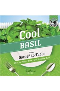 Cool Basil from Garden to Table: How to Plant, Grow, and Prepare Basil