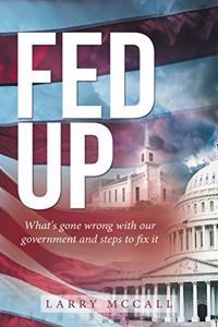 Fed Up: What's Gone Wrong with Our Government and Steps to Fix It