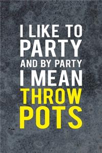 I Like To Party And By Party I Mean Throw Pots