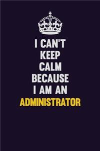 I can't Keep Calm Because I Am An Administrator