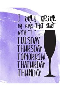 I Only Drink on Days That Start with T Tuesday Thursday Tomorrow Thaturday Thunday