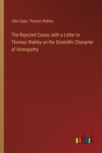 Rejected Cases; with a Letter to Thomas Wakley on the Scientific Character of Homepathy