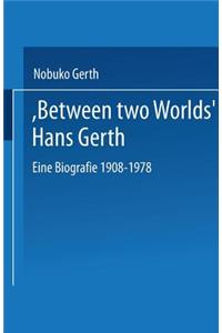“Between Two Worlds” Hans Gerth