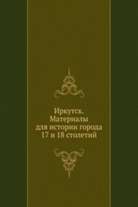 Irkutsk. Materialy dlya istorii goroda 17 i 18 stoletij