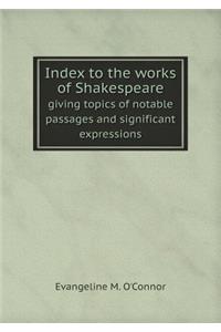 Index to the Works of Shakespeare Giving Topics of Notable Passages and Significant Expressions