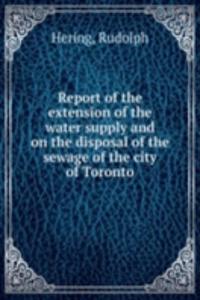 Report of the extension of the water supply and on the disposal of the sewage of the city of Toronto