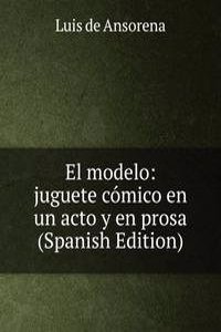 El modelo: juguete comico en un acto y en prosa (Spanish Edition)