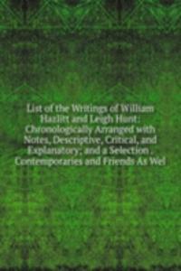 List of the Writings of William Hazlitt and Leigh Hunt: Chronologically Arranged with Notes, Descriptive, Critical, and Explanatory; and a Selection . Contemporaries and Friends As Wel