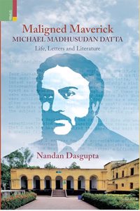 Maligned Maverick: Michael Madhusudan Datta: Life, Letters and Literature