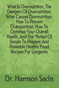 What Is Overnutrition, The Dangers Of Overnutrition, What Causes Overnutrition, How To Prevent Overnutrition, How To Optimize Your Overall Health, And The Myriad Of Simple To Prepare And Palatable Healthy Food Recipes For Longevity