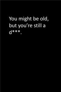 You might be old, but you're still a d***.