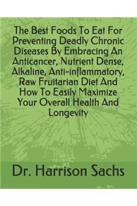 Best Foods To Eat For Preventing Deadly Chronic Diseases By Embracing An Anticancer, Nutrient Dense, Alkaline, Anti-inflammatory, Raw Fruitarian Diet And How To Easily Maximize Your Overall Health And Longevity