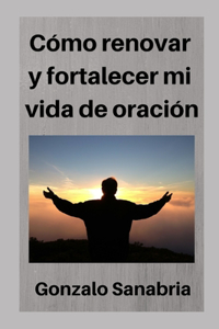 Cómo renovar y fortalecer mi vida de oración