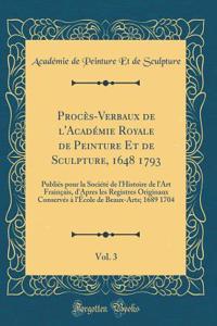 Procï¿½s-Verbaux de l'Acadï¿½mie Royale de Peinture Et de Sculpture, 1648 1793, Vol. 3: Publiï¿½s Pour La Sociï¿½tï¿½ de l'Histoire de l'Art Frainï¿½ais, d'Apres Les Registres Originaux Conservï¿½s ï¿½ l'ï¿½cole de Beaux-Arts; 1689 1704 (Classic Re