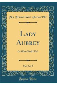 Lady Aubrey, Vol. 2 of 2: Or What Shall I Do? (Classic Reprint)