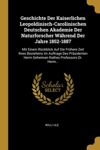 Geschichte Der Kaiserlichen Leopoldinisch-Carolinischen Deutschen Akademie Der Naturforscher Während Der Jahre 1852-1887