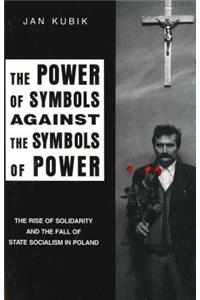 The Power of Symbols Against the Symbols of Powe - The Rise of Solidarity and the Fall of State Socialism in Poland