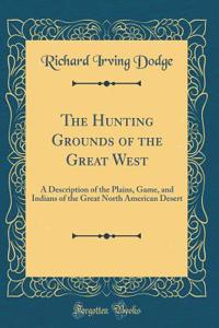 The Hunting Grounds of the Great West: A Description of the Plains, Game, and Indians of the Great North American Desert (Classic Reprint)
